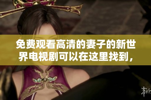 免费观看高清的妻子的新世界电视剧可以在这里找到，大家快来欣赏吧
