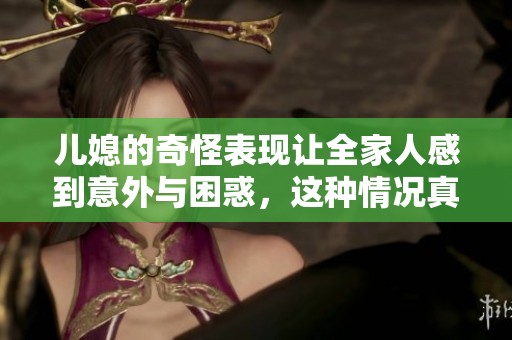 儿媳的奇怪表现让全家人感到意外与困惑，这种情况真让人头疼