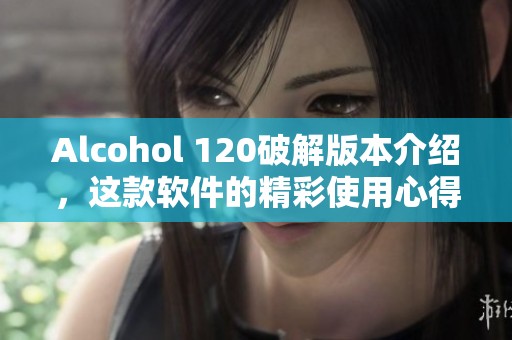 Alcohol 120破解版本介绍，这款软件的精彩使用心得分享