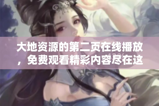 大地资源的第二页在线播放，免费观看精彩内容尽在这里