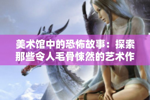 美术馆中的恐怖故事：探索那些令人毛骨悚然的艺术作品与展览