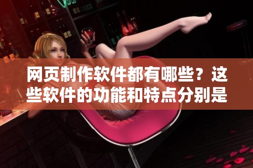 网页制作软件都有哪些？这些软件的功能和特点分别是什么呢？
