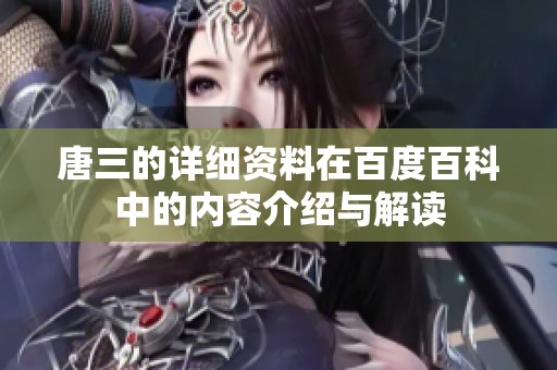 唐三的详细资料在百度百科中的内容介绍与解读
