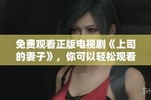 免费观看正版电视剧《上司的妻子》，你可以轻松观看每一集精彩内容