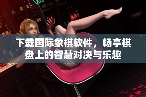下载国际象棋软件，畅享棋盘上的智慧对决与乐趣