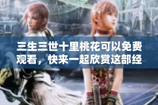 三生三世十里桃花可以免费观看，快来一起欣赏这部经典之作吧