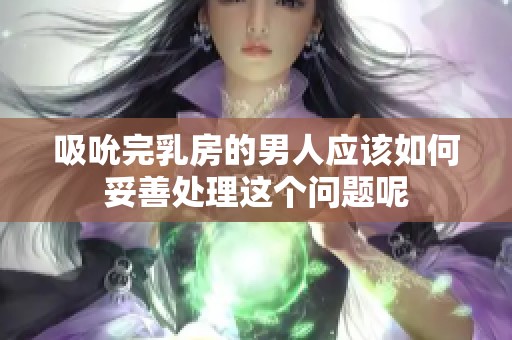 吸吮完乳房的男人应该如何妥善处理这个问题呢