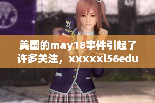 美国的may18事件引起了许多关注，xxxxxl56edu也因此受到影响。