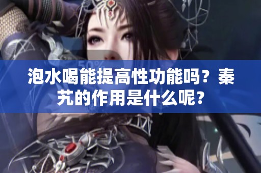 泡水喝能提高性功能吗？秦艽的作用是什么呢？