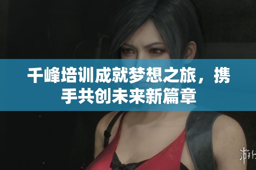 千峰培训成就梦想之旅，携手共创未来新篇章