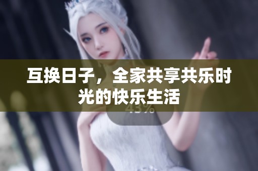 互换日子，全家共享共乐时光的快乐生活