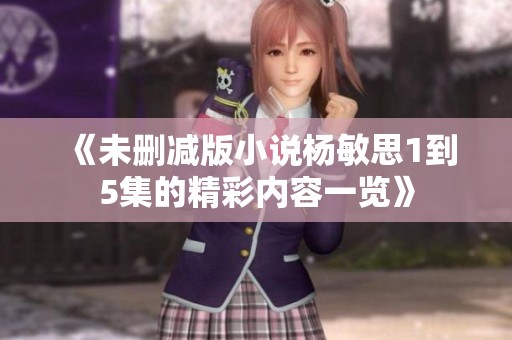 《未删减版小说杨敏思1到5集的精彩内容一览》