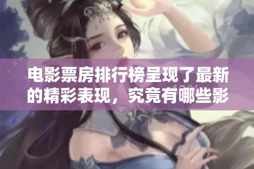 电影票房排行榜呈现了最新的精彩表现，究竟有哪些影片高居榜首呢