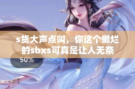 s货大声点叫，你这个懒烂的sbxs可真是让人无奈