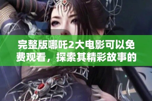 完整版哪吒2大电影可以免费观看，探索其精彩故事的奇幻冒险之旅