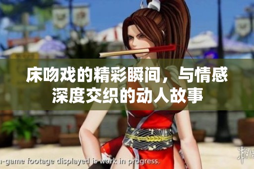 床吻戏的精彩瞬间，与情感深度交织的动人故事