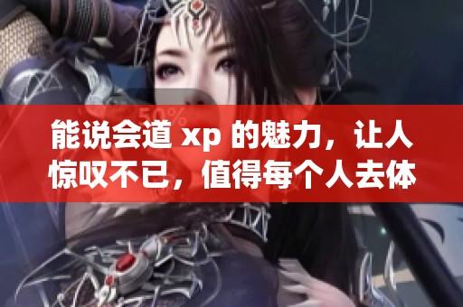 能说会道 xp 的魅力，让人惊叹不已，值得每个人去体验一下