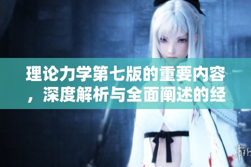 理论力学第七版的重要内容，深度解析与全面阐述的经典教材