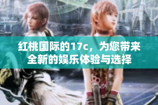 红桃国际的17c，为您带来全新的娱乐体验与选择