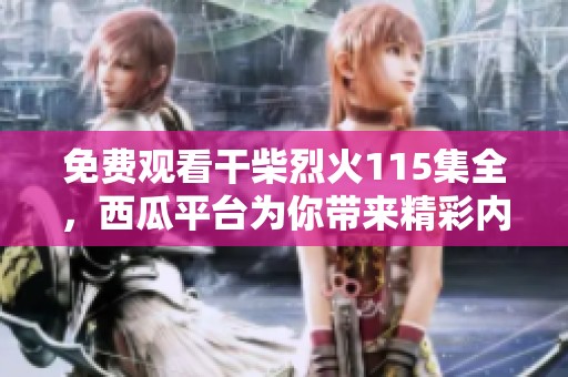 免费观看干柴烈火115集全，西瓜平台为你带来精彩内容