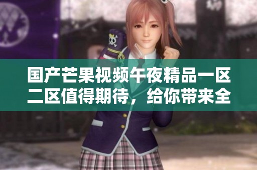 国产芒果视频午夜精品一区二区值得期待，给你带来全新的精彩体验