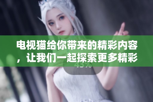 电视猫给你带来的精彩内容，让我们一起探索更多精彩吧！