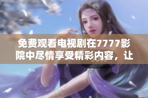 免费观看电视剧在7777影院中尽情享受精彩内容，让你不再错过任何精彩时刻。