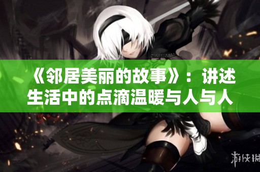 《邻居美丽的故事》：讲述生活中的点滴温暖与人与人之间的关系