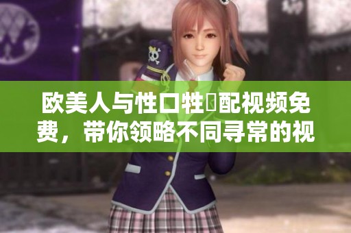 欧美人与性口牲恔配视频免费，带你领略不同寻常的视听体验