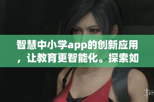 智慧中小学app的创新应用，让教育更智能化。探索如何提升学习体验与教学效果。