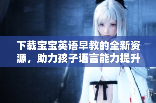 下载宝宝英语早教的全新资源，助力孩子语言能力提升