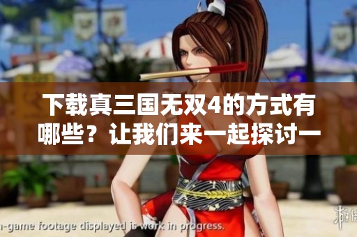 下载真三国无双4的方式有哪些？让我们来一起探讨一下。