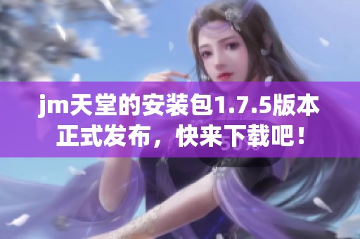 jm天堂的安装包1.7.5版本正式发布，快来下载吧！