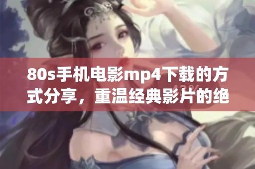 80s手机电影mp4下载的方式分享，重温经典影片的绝佳选择
