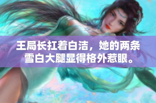王局长扛着白洁，她的两条雪白大腿显得格外惹眼。