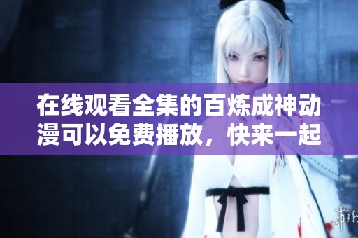 在线观看全集的百炼成神动漫可以免费播放，快来一起欣赏吧！