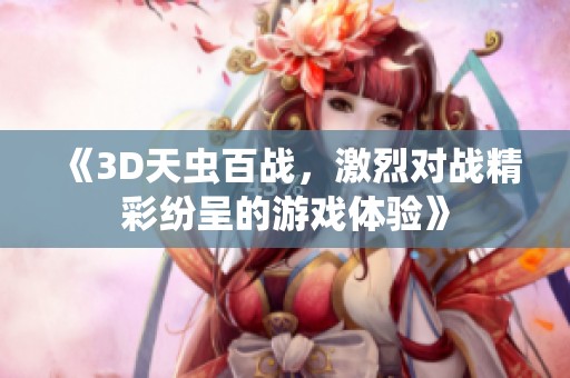 《3D天虫百战，激烈对战精彩纷呈的游戏体验》