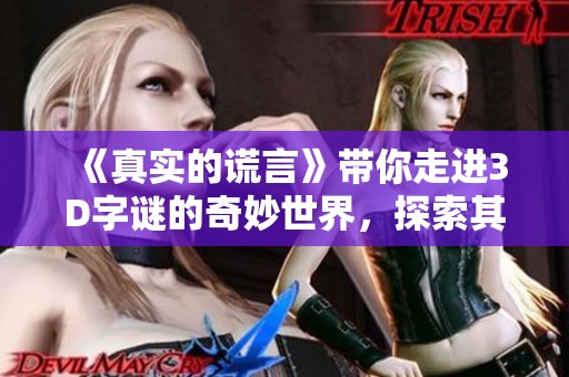 《真实的谎言》带你走进3D**的奇妙世界，探索其中的秘密与惊喜