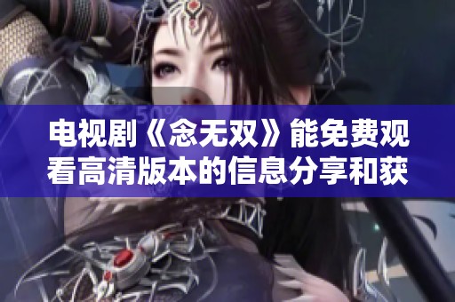 电视剧《念无双》能免费观看高清版本的信息分享和获取方法