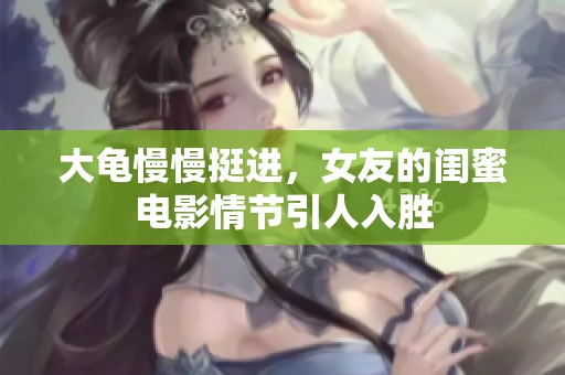 大龟慢慢挺进，女友的闺蜜电影情节引人入胜