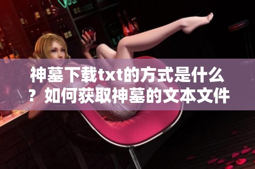 神墓下载txt的方式是什么？如何获取神墓的文本文件呢？