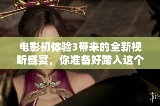 电影初体验3带来的全新视听盛宴，你准备好踏入这个奇妙世界了吗