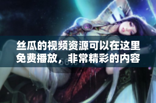 丝瓜的视频资源可以在这里免费播放，非常精彩的内容不容错过