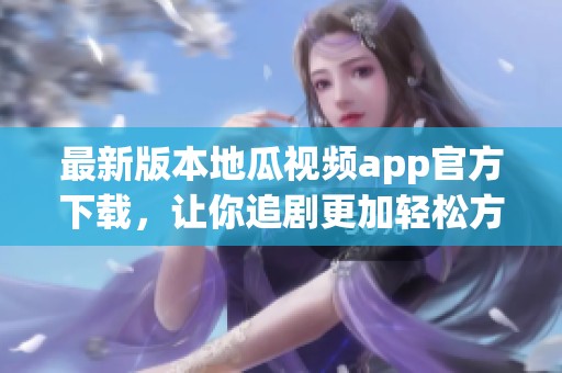 最新版本地瓜视频app官方下载，让你追剧更加轻松方便