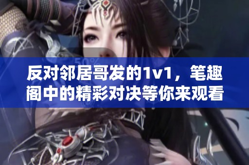 反对邻居哥发的1v1，笔趣阁中的精彩对决等你来观看