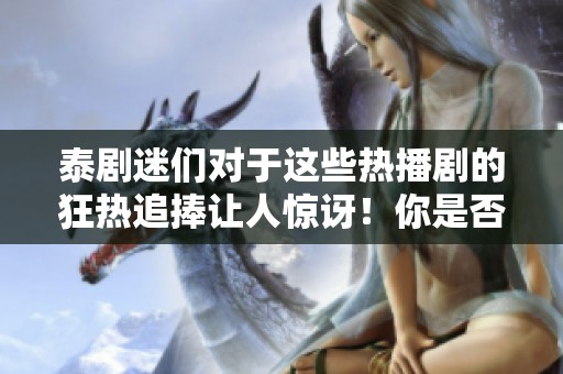 泰剧迷们对于这些热播剧的狂热追捧让人惊讶！你是否也是其中的一员呢？