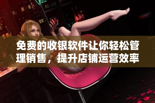 免费的收银软件让你轻松管理销售，提升店铺运营效率的方法介绍