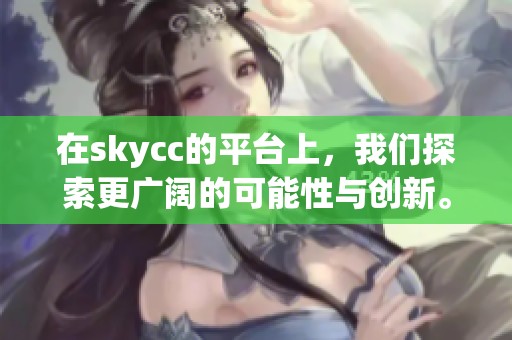 在skycc的平台上，我们探索更广阔的可能性与创新。让我们一起迈向未来的未知之旅。