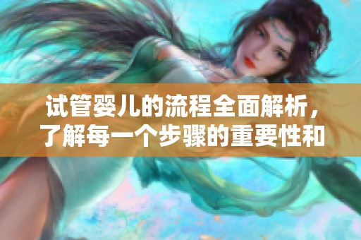 试管婴儿的流程全面解析，了解每一个步骤的重要性和细节。