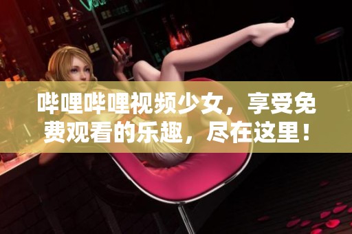 哔哩哔哩视频少女，享受免费观看的乐趣，尽在这里！